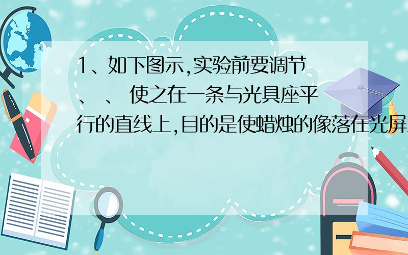 1、如下图示,实验前要调节 、 、 使之在一条与光具座平行的直线上,目的是使蜡烛的像落在光屏上；如图示现在光屏上刚好能得