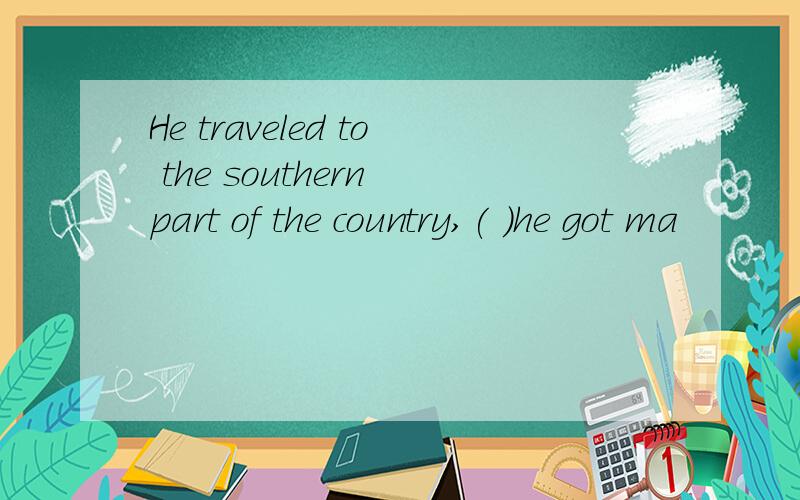 He traveled to the southern part of the country,( )he got ma