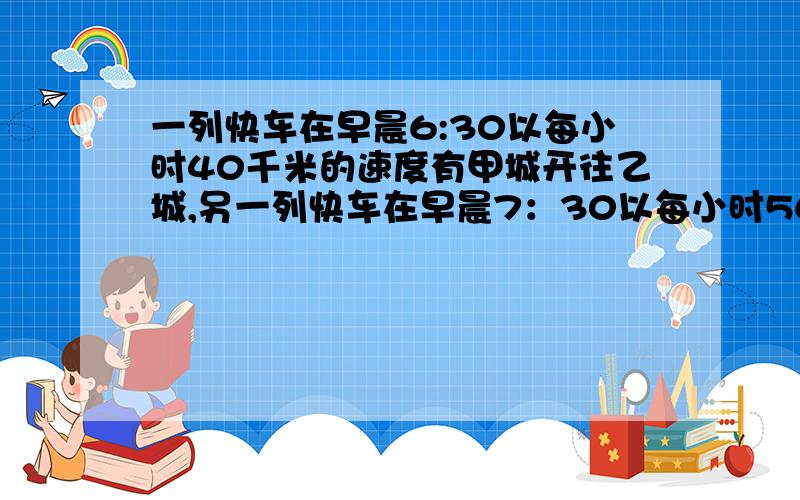 一列快车在早晨6:30以每小时40千米的速度有甲城开往乙城,另一列快车在早晨7：30以每小时56千米的速度也