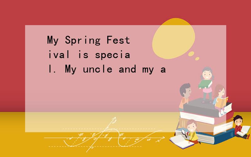 My Spring Festival is special. My uncle and my a