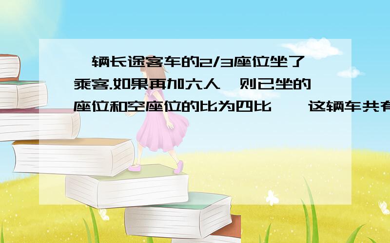 一辆长途客车的2/3座位坐了乘客.如果再加六人,则已坐的座位和空座位的比为四比一,这辆车共有?