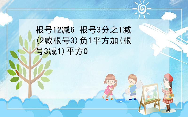 根号12减6 根号3分之1减(2减根号3)负1平方加(根号3减1)平方0