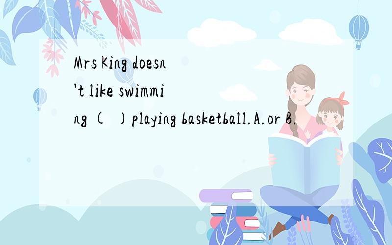 Mrs King doesn't like swimming ( )playing basketball.A.or B.