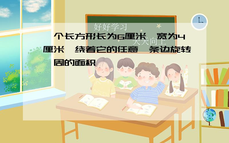 一个长方形长为6厘米,宽为4厘米,绕着它的任意一条边旋转一周的面积