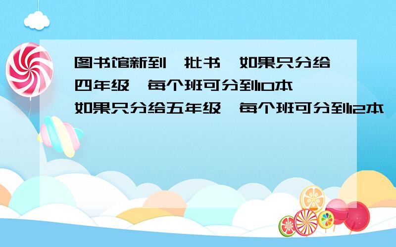 图书馆新到一批书,如果只分给四年级,每个班可分到10本,如果只分给五年级,每个班可分到12本,如果只分给六年级,每个班可