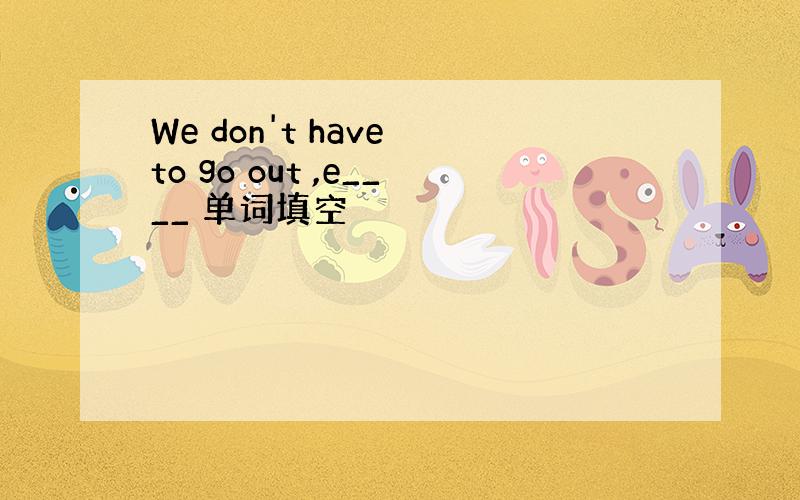 We don't have to go out ,e____ 单词填空