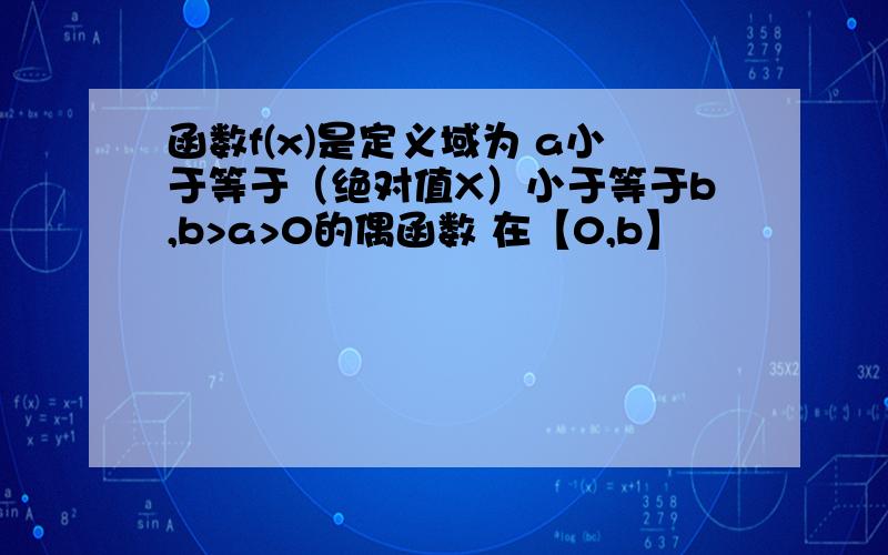 函数f(x)是定义域为 a小于等于（绝对值X）小于等于b,b>a>0的偶函数 在【0,b】