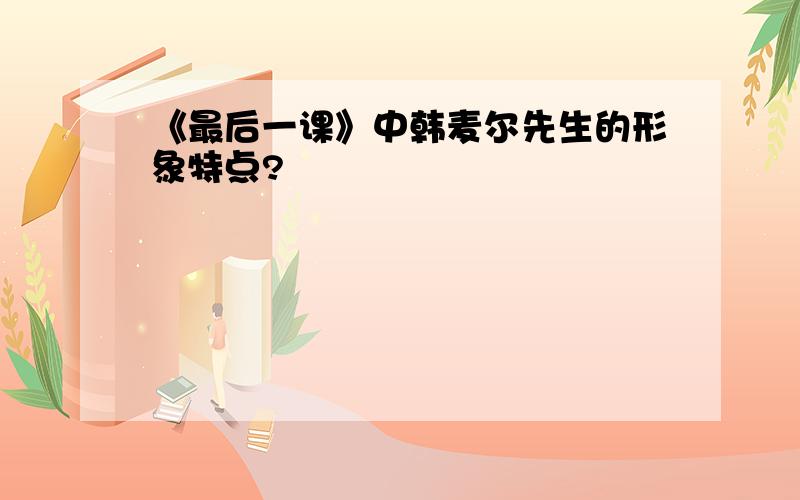 《最后一课》中韩麦尔先生的形象特点?