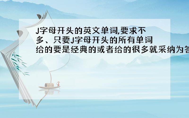 J字母开头的英文单词,要求不多、只要J字母开头的所有单词给的要是经典的或者给的很多就采纳为答案跪求真相帝我以内牛满面、、