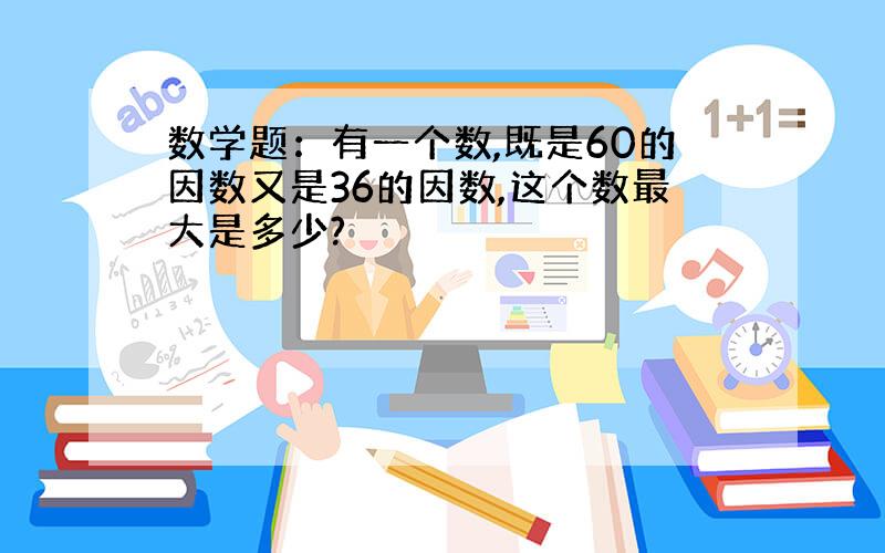 数学题：有一个数,既是60的因数又是36的因数,这个数最大是多少?