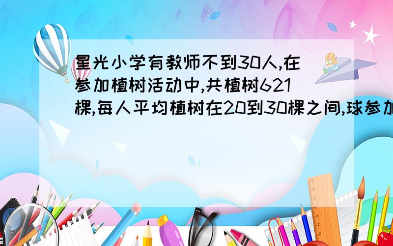 星光小学有教师不到30人,在参加植树活动中,共植树621棵,每人平均植树在20到30棵之间,球参加植树的人数和平均植树的