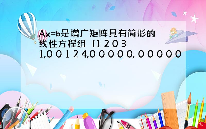 Ax=b是增广矩阵具有简形的线性方程组【1 2 0 3 1,0 0 1 2 4,0 0 0 0 0, 0 0 0 0 0