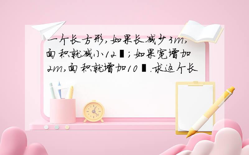 一个长方形,如果长减少3m,面积就减小12㎡;如果宽增加2m,面积就增加10㎡.求这个长