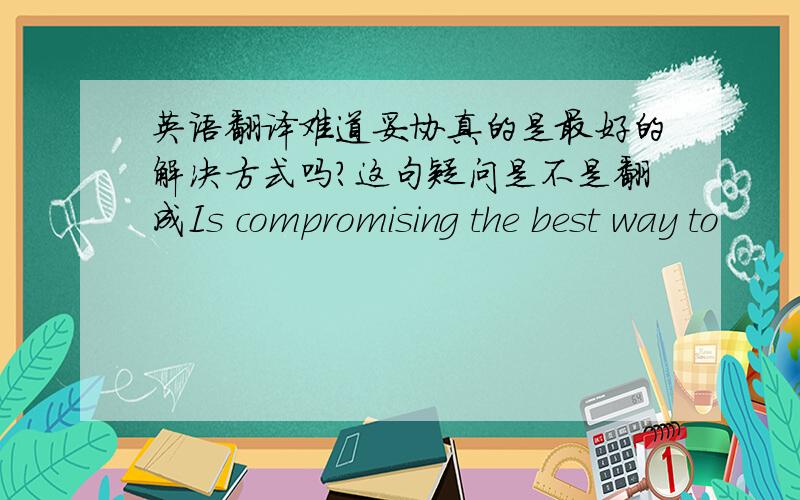 英语翻译难道妥协真的是最好的解决方式吗?这句疑问是不是翻成Is compromising the best way to