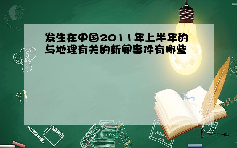 发生在中国2011年上半年的与地理有关的新闻事件有哪些