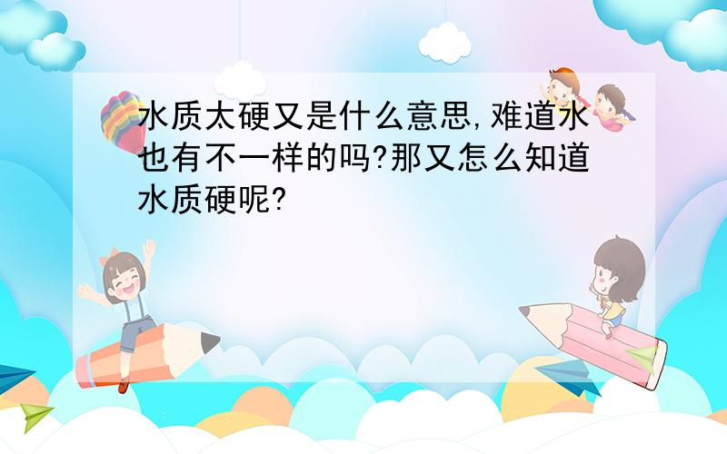 水质太硬又是什么意思,难道水也有不一样的吗?那又怎么知道水质硬呢?