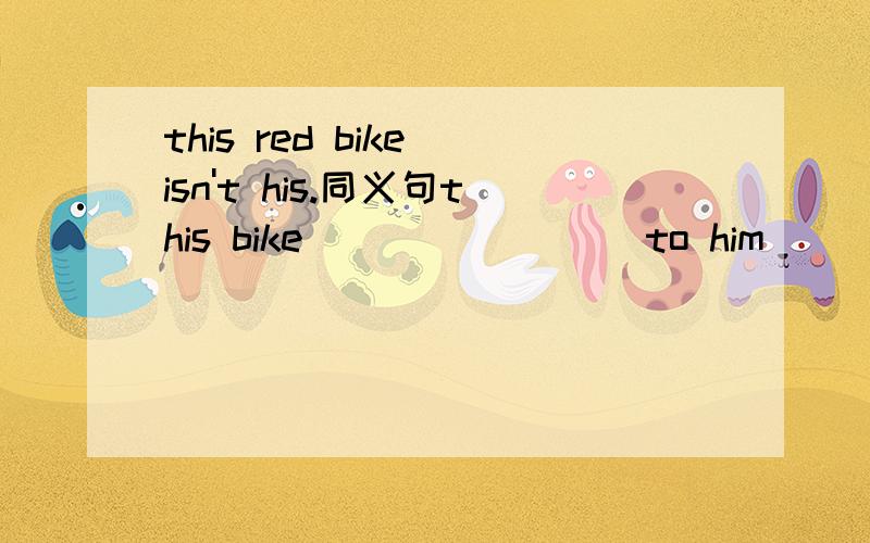 this red bike isn't his.同义句this bike____ ____to him