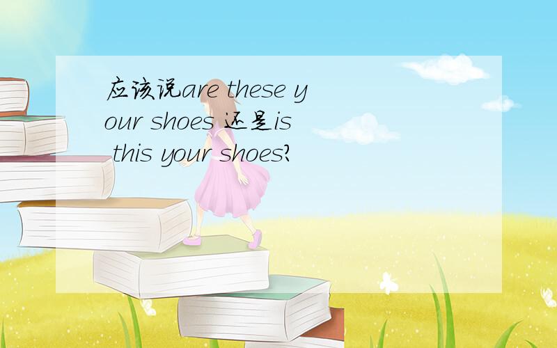 应该说are these your shoes 还是is this your shoes?