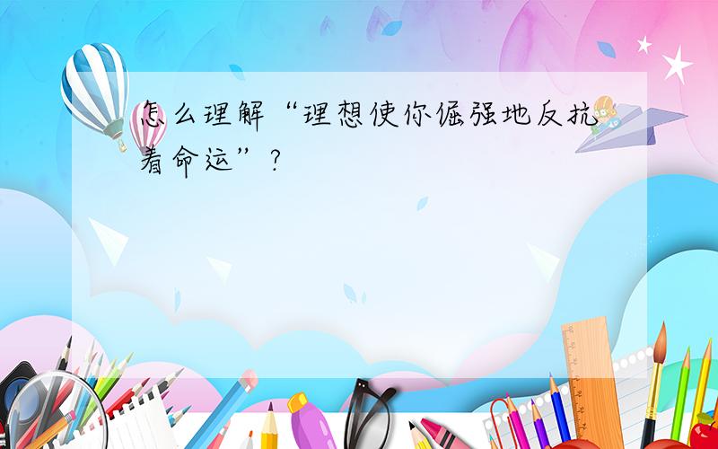 怎么理解“理想使你倔强地反抗着命运”?