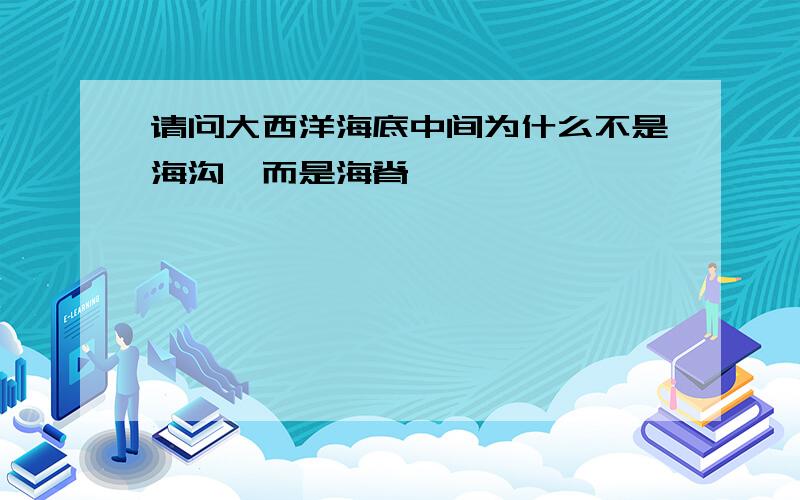 请问大西洋海底中间为什么不是海沟,而是海脊