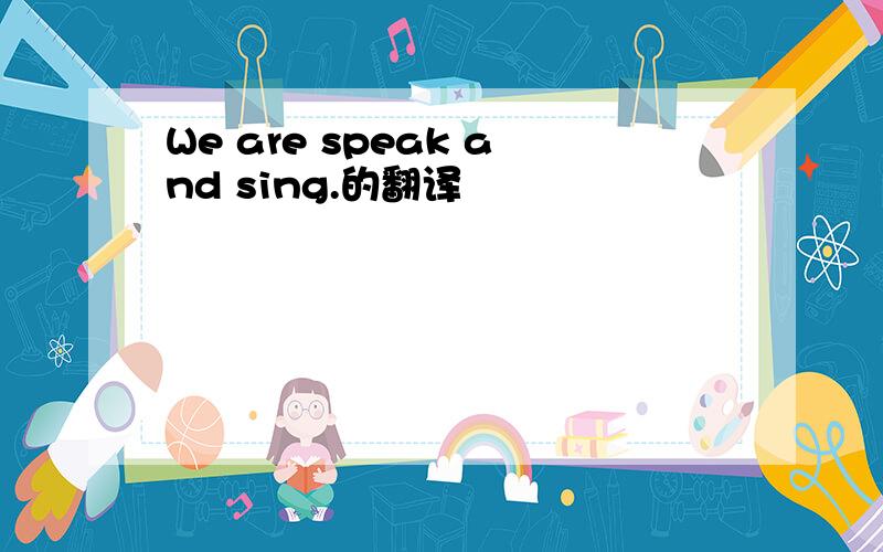 We are speak and sing.的翻译