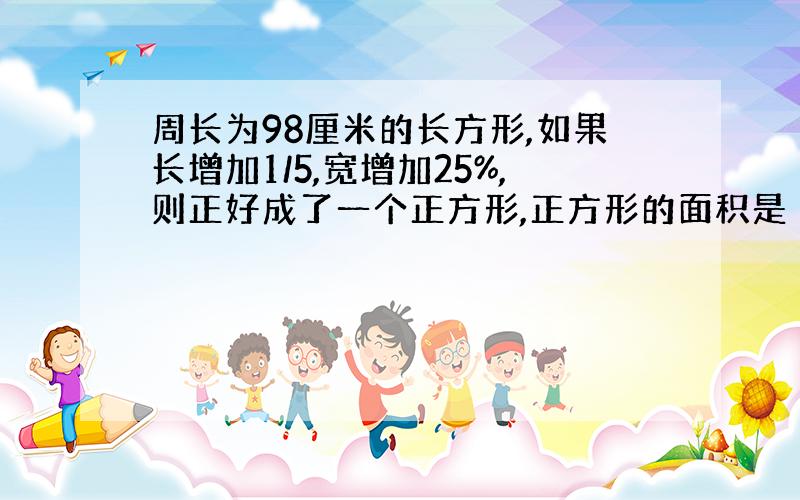 周长为98厘米的长方形,如果长增加1/5,宽增加25%,则正好成了一个正方形,正方形的面积是（ ）