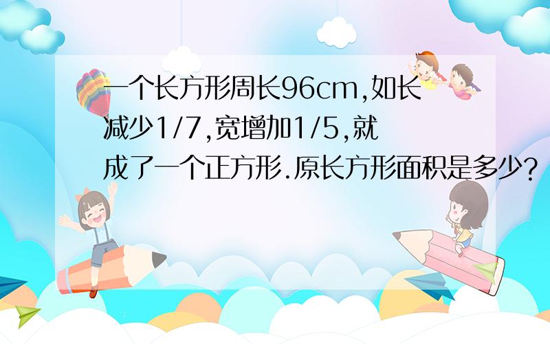 一个长方形周长96cm,如长减少1/7,宽增加1/5,就成了一个正方形.原长方形面积是多少?