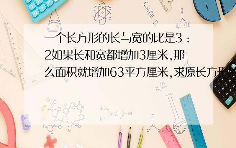 一个长方形的长与宽的比是3：2如果长和宽都增加3厘米,那么面积就增加63平方厘米,求原长方形的面积是几