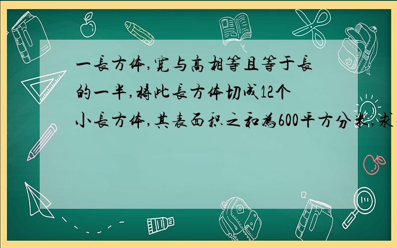 一长方体,宽与高相等且等于长的一半,将此长方体切成12个小长方体,其表面积之和为600平方分米,求长方体体积