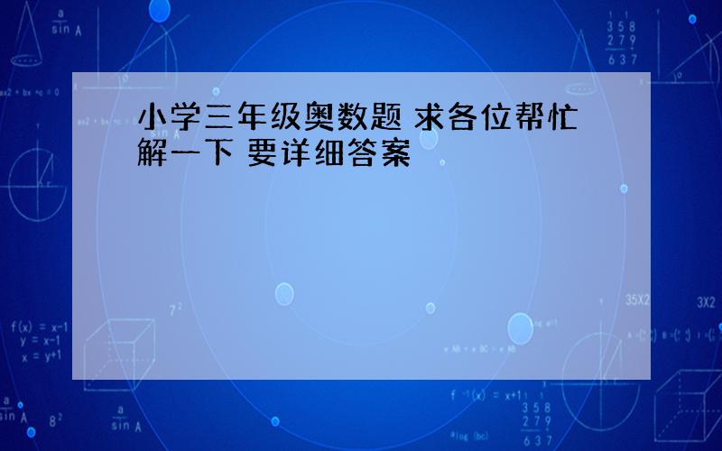 小学三年级奥数题 求各位帮忙解一下 要详细答案