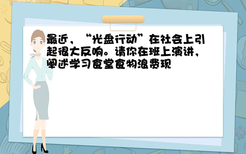 最近，“光盘行动”在社会上引起很大反响。请你在班上演讲，阐述学习食堂食物浪费现