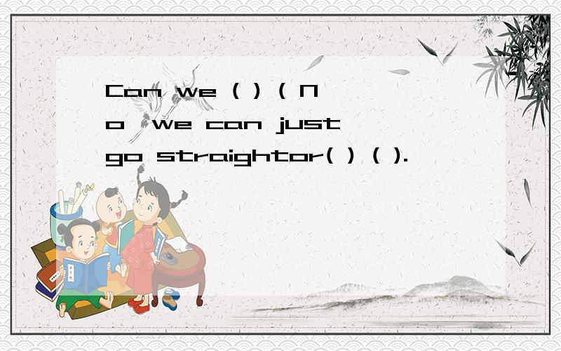 Can we ( ) ( No,we can just go straightor( ) ( ).