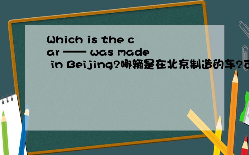 Which is the car —— was made in Beijing?哪辆是在北京制造的车?可应用省略吗?