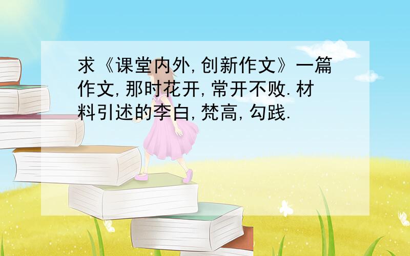 求《课堂内外,创新作文》一篇作文,那时花开,常开不败.材料引述的李白,梵高,勾践.