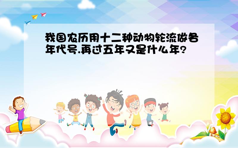 我国农历用十二种动物轮流做各年代号.再过五年又是什么年?