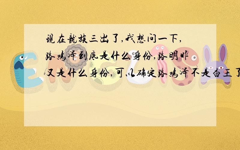 现在龙族三出了,我想问一下,路鸣泽到底是什么身份,路明非又是什么身份,可以确定路鸣泽不是白王了