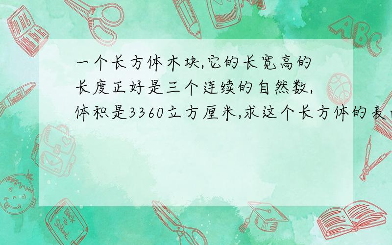 一个长方体木块,它的长宽高的长度正好是三个连续的自然数,体积是3360立方厘米,求这个长方体的表面积