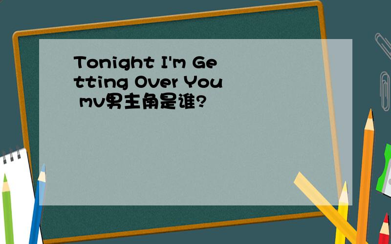 Tonight I'm Getting Over You mv男主角是谁?