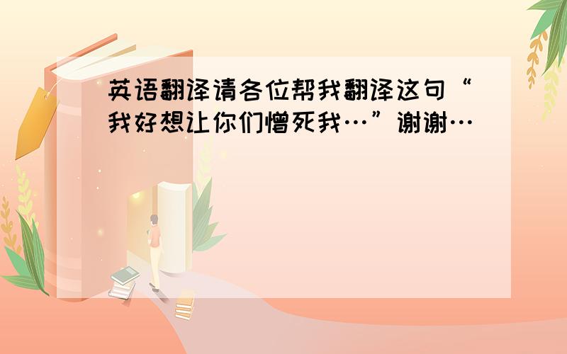 英语翻译请各位帮我翻译这句“我好想让你们憎死我…”谢谢…