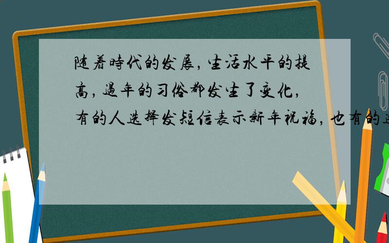 随着时代的发展，生活水平的提高，过年的习俗都发生了变化，有的人选择发短信表示新年祝福，也有的选择外出旅游欢度春节……可是