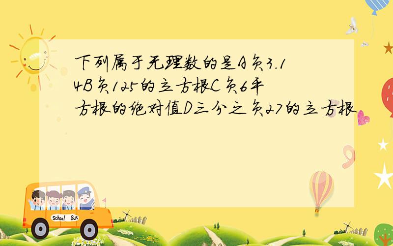 下列属于无理数的是A负3.14B负125的立方根C负6平方根的绝对值D三分之负27的立方根