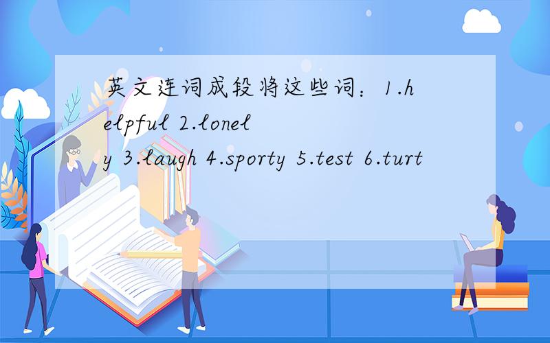 英文连词成段将这些词：1.helpful 2.lonely 3.laugh 4.sporty 5.test 6.turt