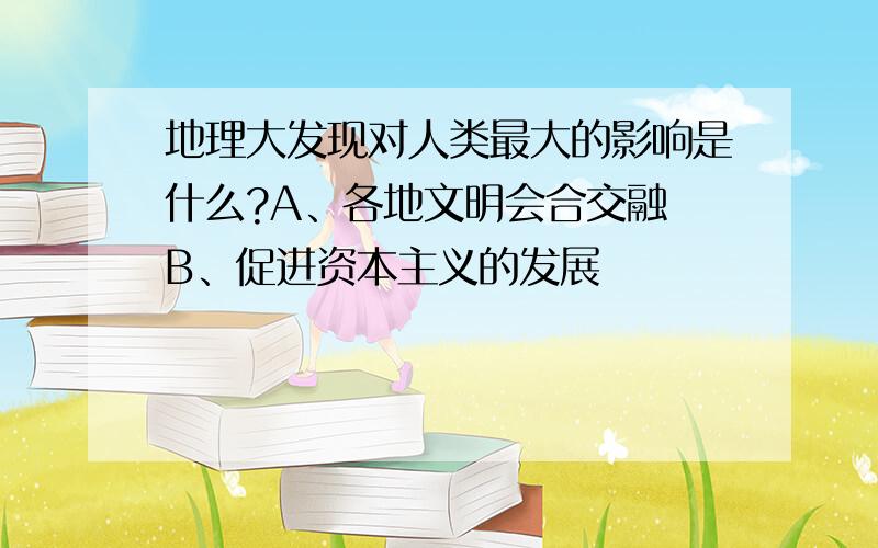 地理大发现对人类最大的影响是什么?A、各地文明会合交融 B、促进资本主义的发展