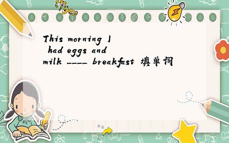 This morning I had eggs and milk ____ breakfast 填单词