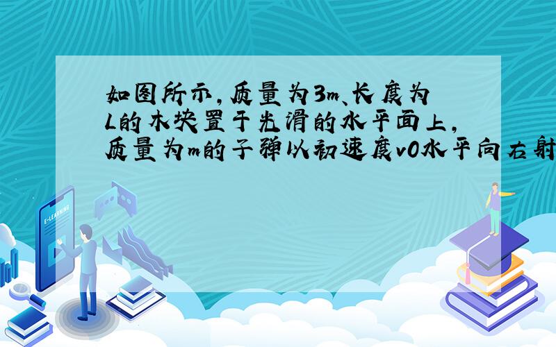 如图所示，质量为3m、长度为L的木块置于光滑的水平面上，质量为m的子弹以初速度v0水平向右射入木块，穿出木块时速度为25