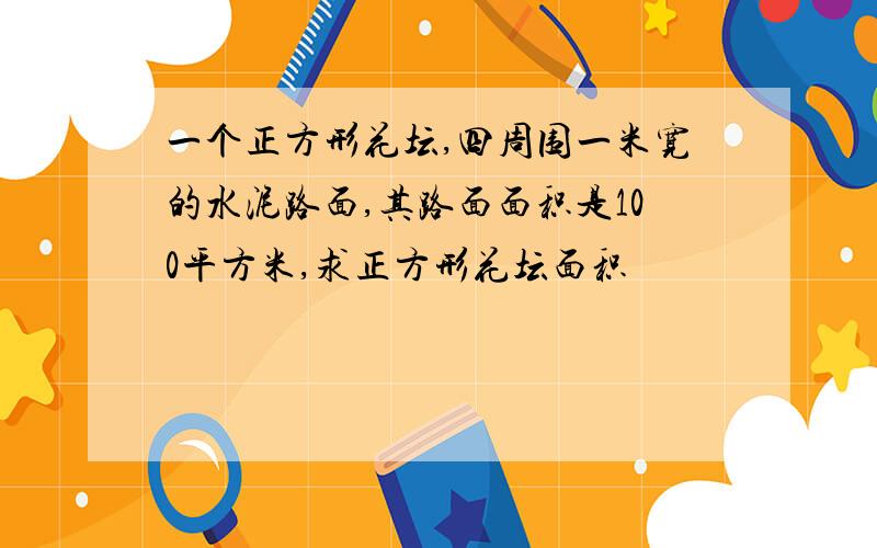 一个正方形花坛,四周围一米宽的水泥路面,其路面面积是100平方米,求正方形花坛面积