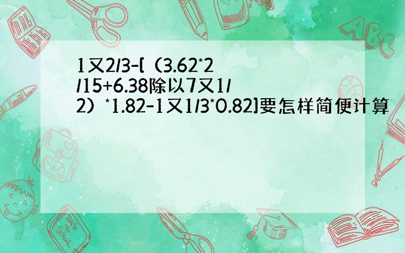 1又2/3-[（3.62*2/15+6.38除以7又1/2）*1.82-1又1/3*0.82]要怎样简便计算