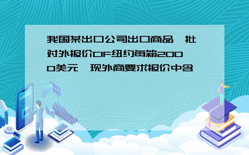 我国某出口公司出口商品一批,对外报价CIF纽约每箱2000美元,现外商要求报价中含