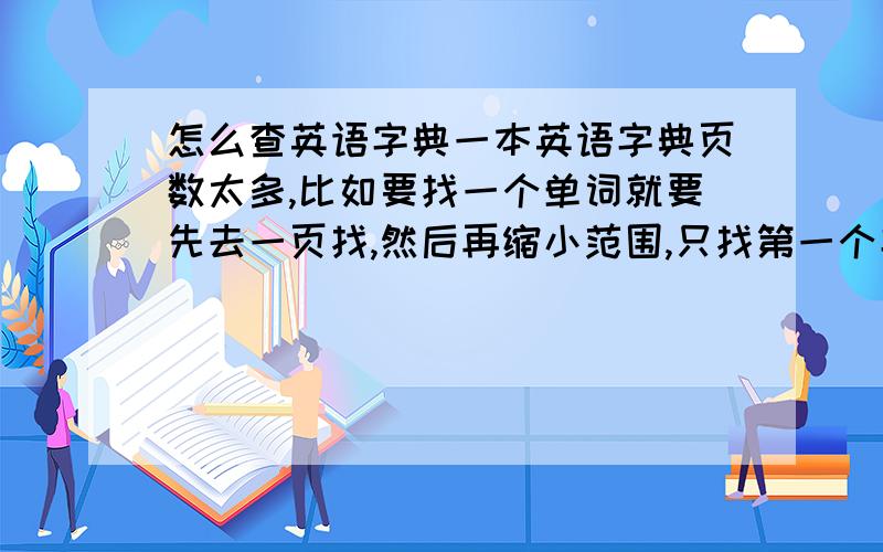 怎么查英语字典一本英语字典页数太多,比如要找一个单词就要先去一页找,然后再缩小范围,只找第一个字母的那几页的单词,但是单