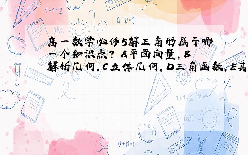 高一数学必修5解三角形属于哪一个知识点? A平面向量,B解析几何,C立体几何,D三角函数,E其它